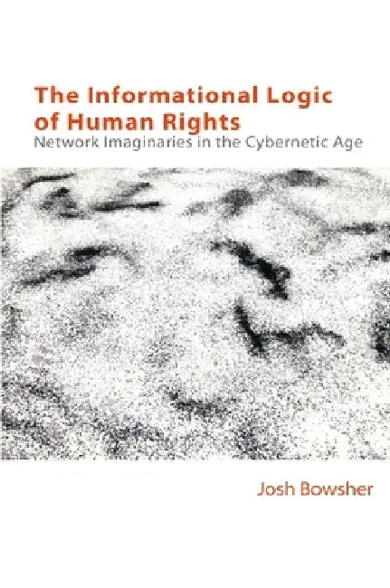 The Informational Logic of Human Rights: Networked Imaginaries in the Cybernetic Age by Joshua Bowsher