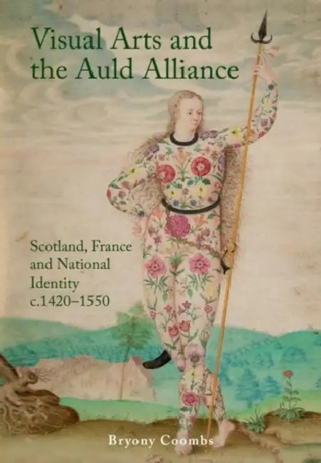 Visual Arts and the Auld Alliance: Scotland, France and National Identity C.1420-1550 by Bryony Coombs