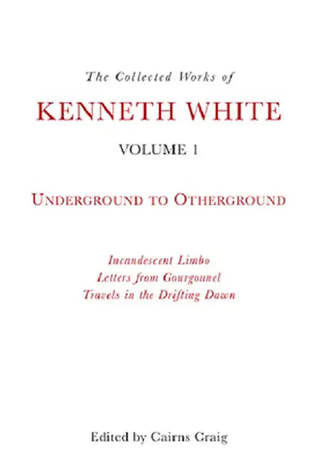 The Collected Works of Kenneth White Volume 1: Underground to Otherground by Kenneth White