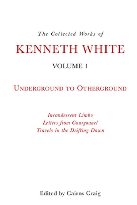 The Collected Works of Kenneth White Volume 1: Underground to Otherground by Kenneth White