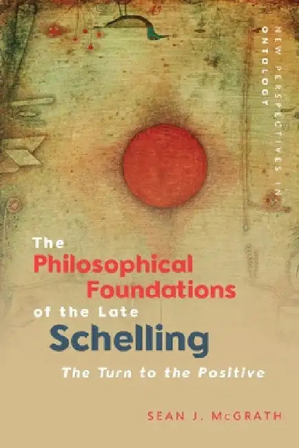 The Philosophical Foundations of the Late Schelling: The Turn to the Positive by Sean J. McGrath