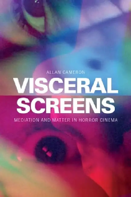 Visceral Screens: Mediation and Matter in Horror Cinema by Allan Cameron