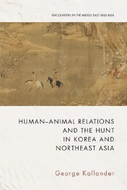 Human-Animal Relations and the Hunt in Korea and Northeast Asia by George Kallander