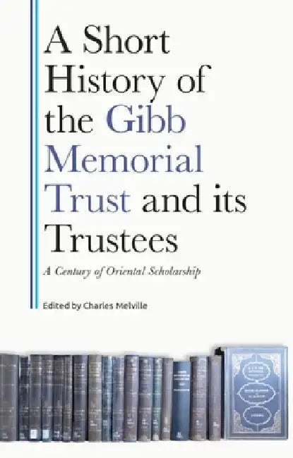 A Short History of the Gibb Memorial Trust and Its Trustees: A Century of Oriental Scholarship by Charles Melville