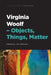 Virginia Woolf - Objects, Things, Matter by Laci Mattison