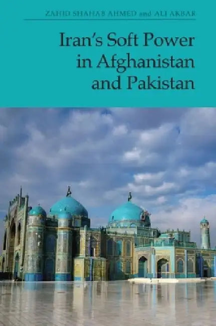 Iran's Soft Power in Afghanistan and Pakistan by Zahid Shahab Ahmed