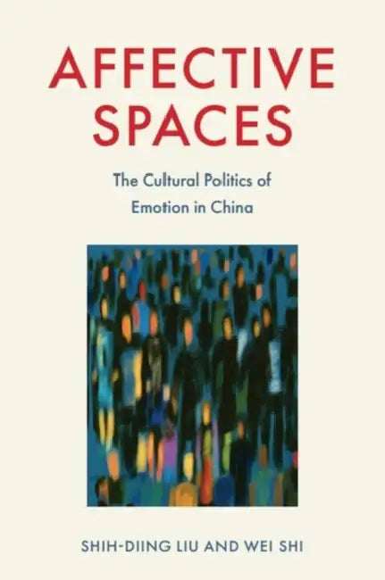 Affective Spaces: The Cultural Politics of Emotion in China by Shih-Diing Liu, Wei Shi