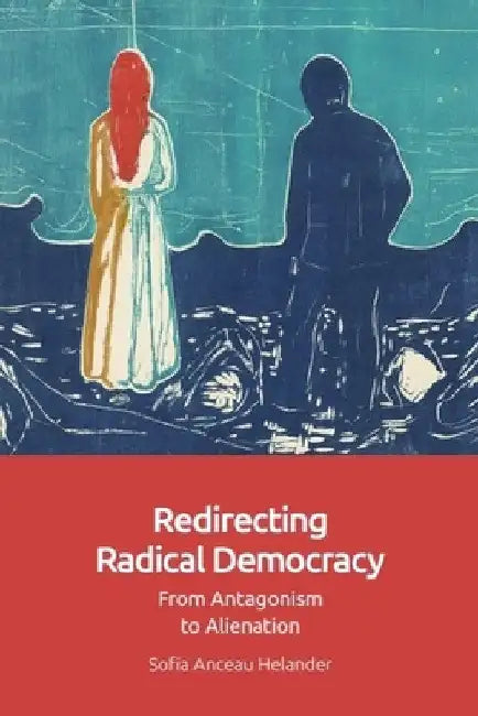 Redirecting Radical Democracy: From Antagonism to Alienation by Sofia Anceau Helander