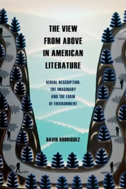 The View from Above in American Literature: Aerial Description, the Imaginary and the Form of Environment by David Rodriguez