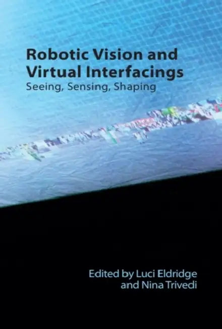 Robotic Vision and Virtual Interfacings: Seeing, Sensing, Shaping by Luci Eldridge, Nina Trivedi