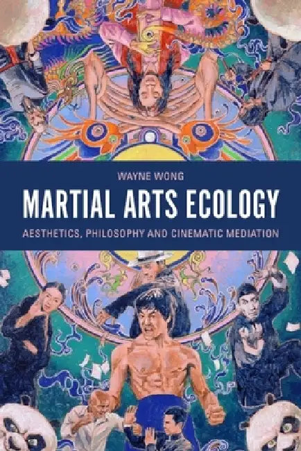 Martial Arts Ecology: Aesthetics, Philosophy and Cinematic Mediation by Wayne Wong