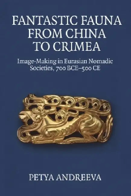 Fantastic Fauna from China to Crimea: Image-Making in Eurasian Nomadic Societies, 700 Bce-500 CE by Petya Andreeva