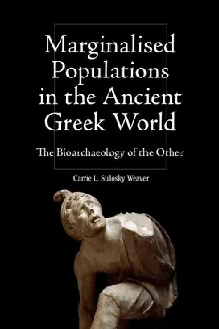 Marginalised Populations in the Ancient Greek World: The Bioarchaeology of the Other by Carrie L. Sulosky Weaver