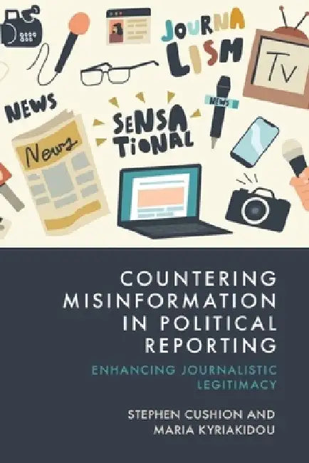 Countering Misinformation in Political Reporting: Enhancing Journalistic Legitimacy by Stephen Cushion