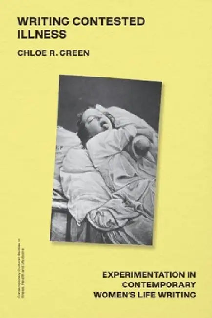 Writing Contested Illness: Experimentation in Contemporary Women's Life Writing by Chloe R. Green