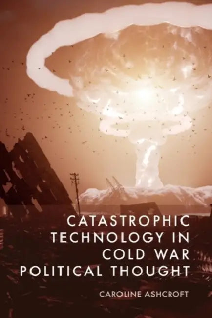 Catastrophic Technology in Cold War Political Thought by Caroline Ashcroft