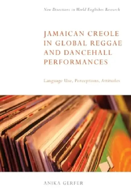 Jamaican Creole in Global Reggae and Dancehall Performances: Language Use, Perceptions, Attitudes by Anika Gerfer