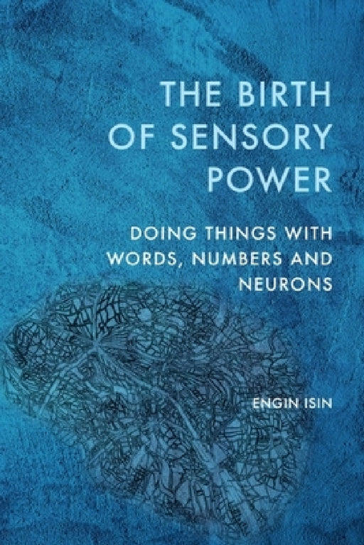 The Birth of Sensory Power: Doing Things with Words, Numbers and Neurons by Engin Isin