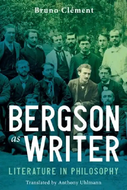 Bergson as Writer: Literature in Philosophy by Bruno Clément, Anthony Uhlmann