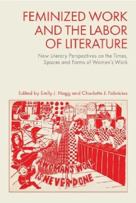 Feminized Work and the Labor of Literature: New Literary Perspectives on the Times, Spaces and Forms of Women's Work by Emily J. Hogg