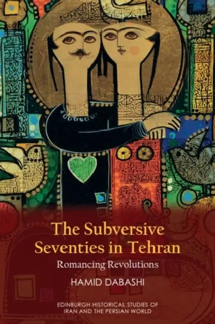 The Subversive Seventies in Tehran: Romancing Revolutions by Hamid Dabashi