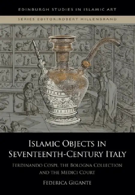 Islamic Objects in Seventeenth-Century Italy: Ferdinando Cospi, the Bologna Collection and the Medici Court by Federica Gigante