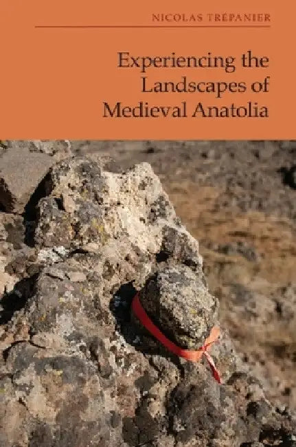 Experiencing the Landscapes of Medieval Anatolia by Nicolas Trépanier