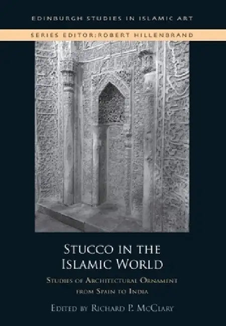 Stucco in the Islamic World: Studies of Architectural Ornament from Spain to India by Richard P. McClary
