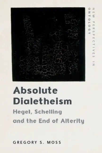 Absolute Dialetheism: Hegel, Schelling and the End of Alterity by Gregory Moss