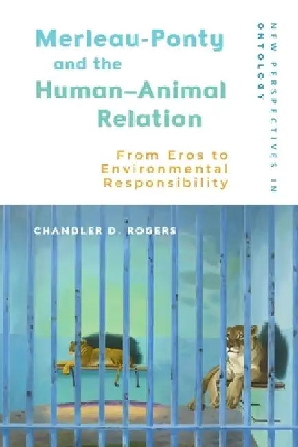 Merleau-Ponty and the Human-Animal Relation: From Eros to Environmental Responsibility by Chandler D. Rogers