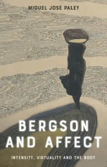Bergson and Affect: Intensity, Virtuality and the Body by Miguel José Paley