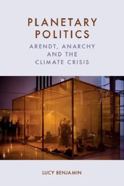 Planetary Politics: Arendt, Anarchy and the Climate Crisis by Lucy Benjamin