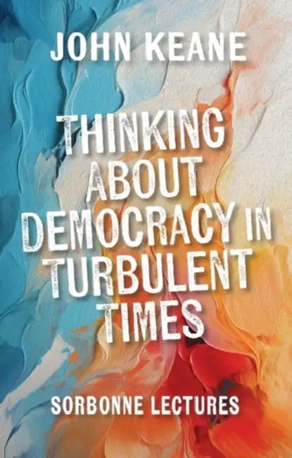 Thinking about Democracy in Turbulent Times: Sorbonne Lectures by John Keane