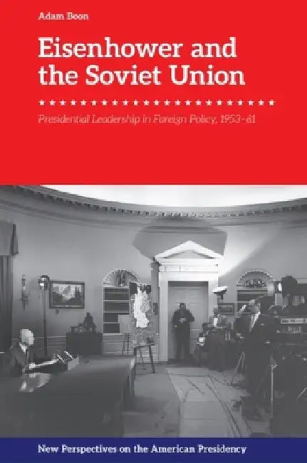 Eisenhower and the Soviet Union: Presidential Leadership in Foreign Policy, 1953-61 by Adam Boon