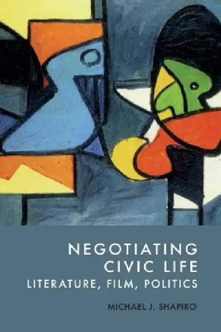 Negotiating Civic Life: Literature, Film, Politics by Michael J. Shapiro
