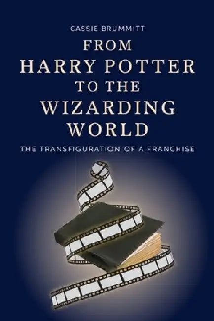 From Harry Potter to the Wizarding World: The Transfiguration of a Franchise by Cassie Brummitt
