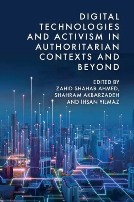 Digital Technologies and Activism in Authoritarian Contexts and Beyond by Zahid Shahab Ahmed, Shahram Akbarzadeh, Ihsan Yilmaz