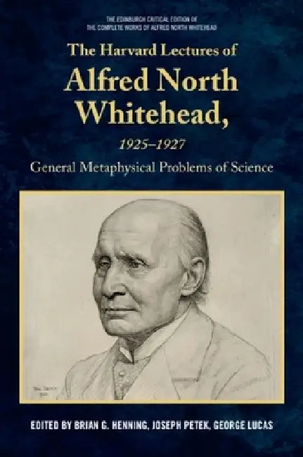 The Harvard Lectures of Alfred North Whitehead, 1925 - 1927: The General Metaphysical Problems of Science by Brian G. Henning, Joseph Petek, George Lucas