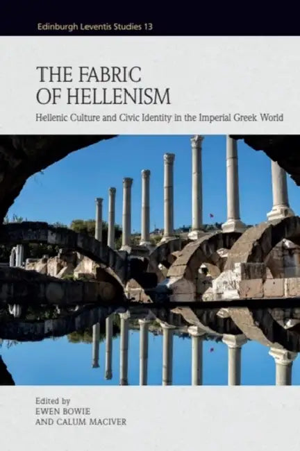The Fabric of Hellenism: Hellenic Culture and Civic Identity in the Imperial Greek World by Ewen Bowie, Calum Maciver