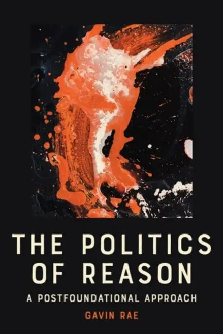 The Politics of Reason: A Postfoundational Approach by Gavin Rae