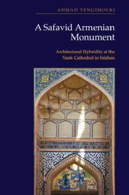 A Safavid Armenian Monument: Architectural Hybridity at the Vank Cathedral in Isfahan by Ahmad Yengimolki