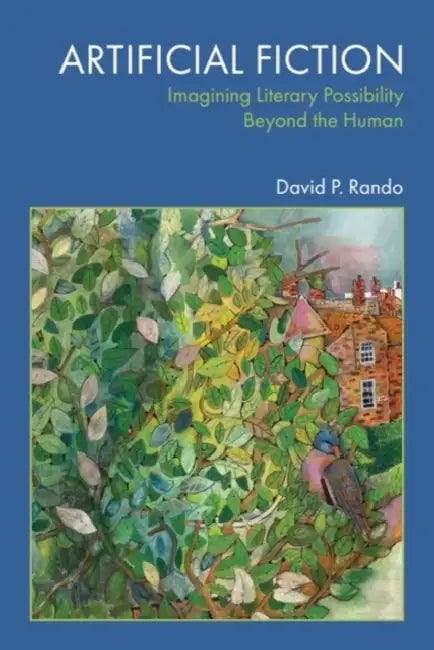 Artificial Fiction: Imagining Literary Possibility Beyond the Human by David P. Rando