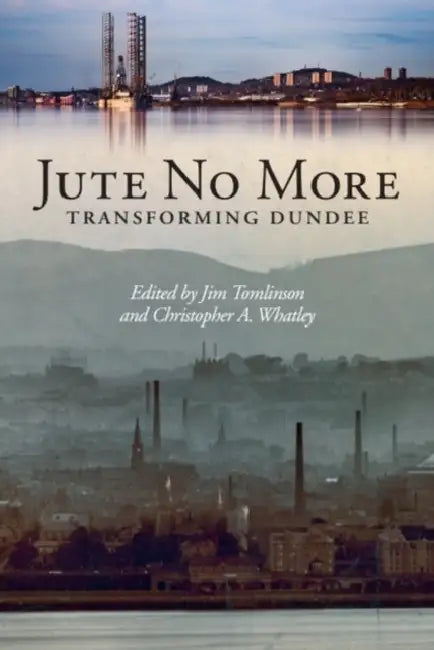 Jute No More: Transforming Dundee by Jim Tomlinson, Christopher A. Whatley