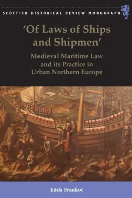 'Of Laws of Ships and Shipmen': Medieval Maritime Law and Its Practice in Urban Northern Europe by Edda Frankot