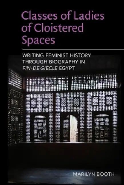 Classes of Ladies of Cloistered Spaces: Writing Feminist History Through Biography in Fin-De-Siecle Egypt by Marilyn Booth