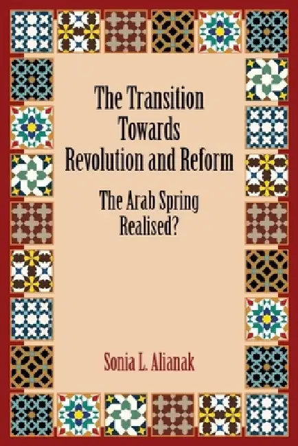 The Transition Towards Revolution and Reform: The Arab Spring Realised? by Sonia L. Alianak