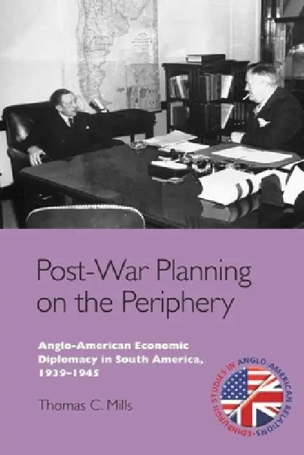 Post-War Planning on the Periphery: Anglo-American Economic Diplomacy in South America, 1939-1945 by Thomas C. Mills