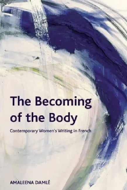 The Becoming of the Body: Contemporary Women's Writing in French by Amaleena Damlé