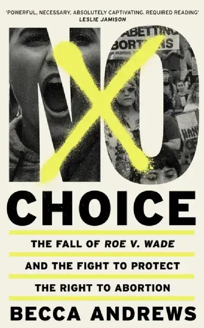 No Choice: The Fall Of Roe V. Wade And The Fight To Protect The Right To Abortion by Andrews, Becca