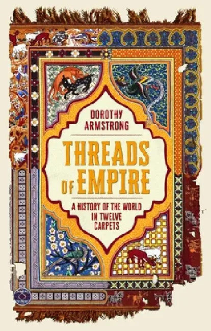 Threads of Empire: A History of the World in Twelve Carpets by Dorothy Armstrong
